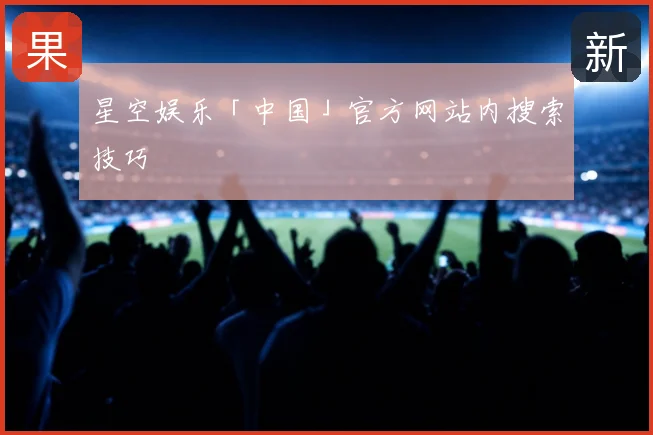 星空娱乐「中国」官方网站内搜索技巧
