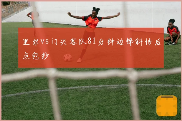 里尔vs门兴客队81分钟边锋斜传后点包抄