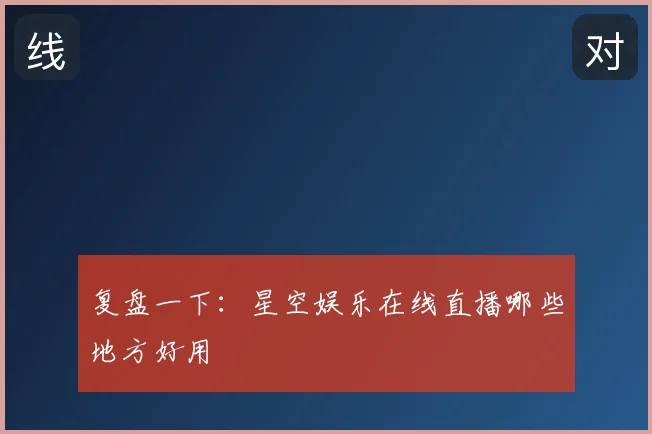 复盘一下:星空娱乐在线直播哪些地方好用