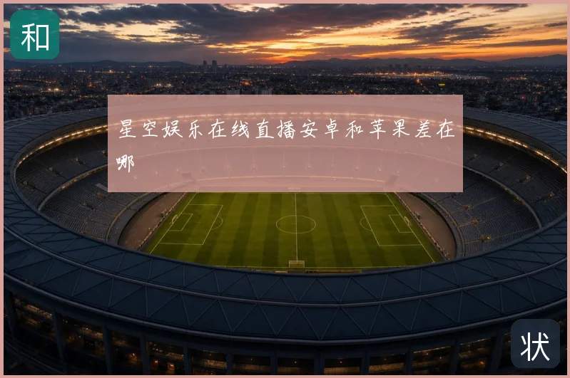 星空娱乐在线直播安卓和苹果差在哪