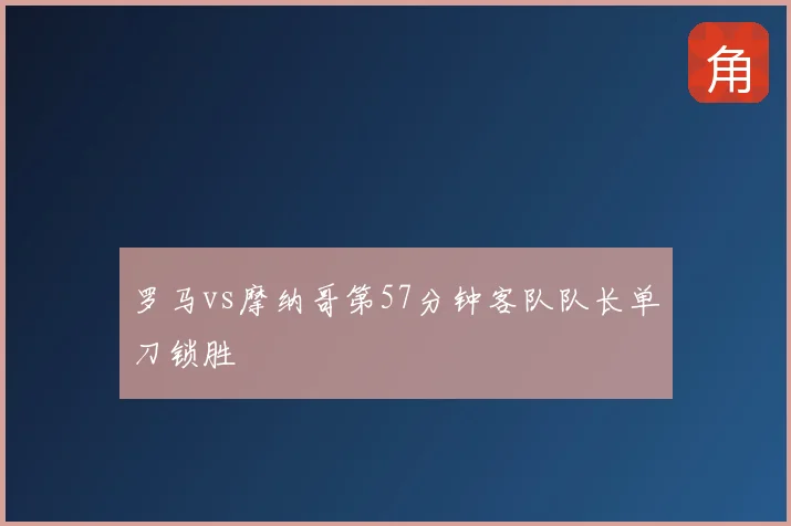 罗马vs摩纳哥第57分钟客队队长单刀锁胜
