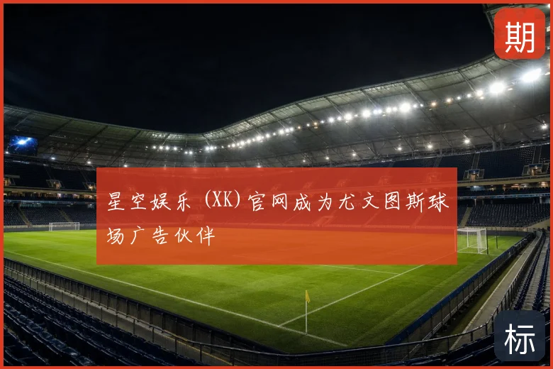 星空娱乐 (XK)官网成为尤文图斯球场广告伙伴