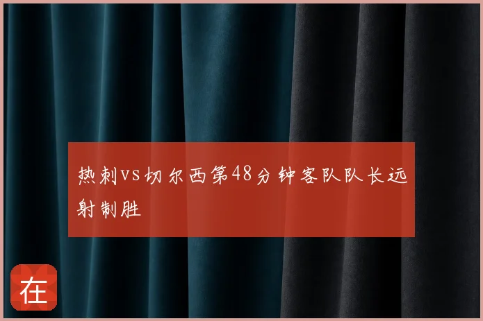 热刺vs切尔西第48分钟客队队长远射制胜