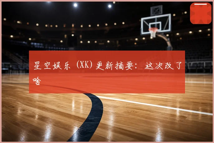星空娱乐 (XK)更新摘要：这次改了啥